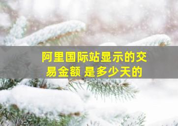 阿里国际站显示的交易金额 是多少天的